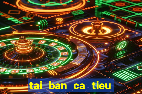 tai ban ca tieu tien ca