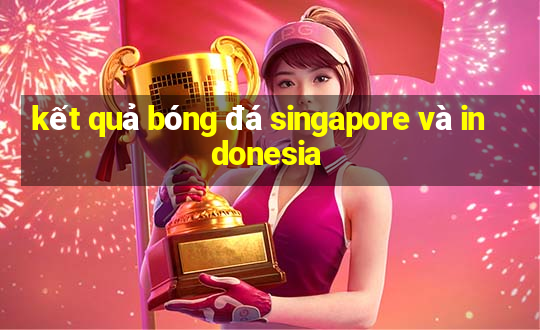 kết quả bóng đá singapore và indonesia