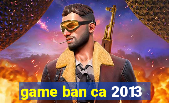 game ban ca 2013