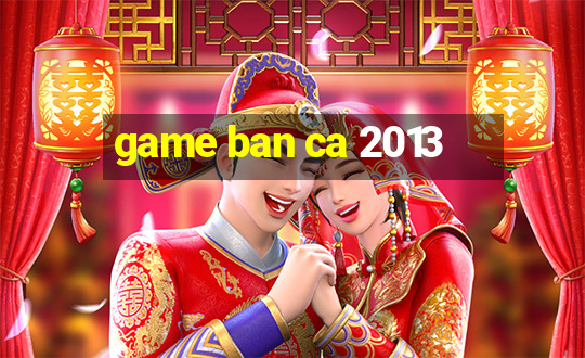 game ban ca 2013