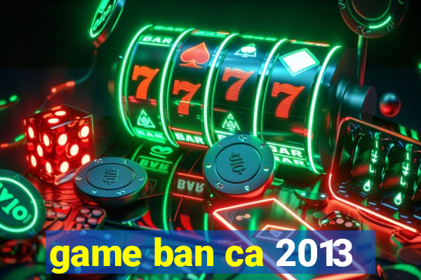 game ban ca 2013