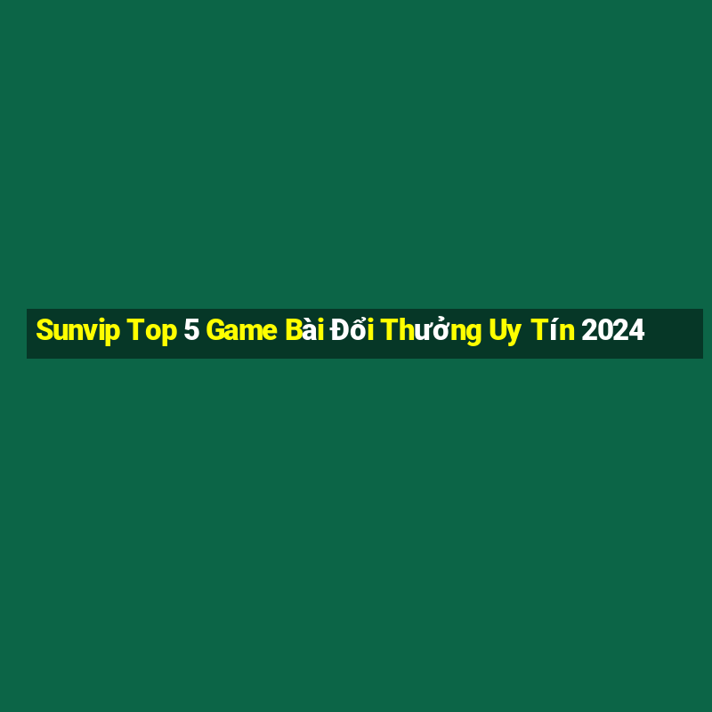 Sunvip Top 5 Game Bài Đổi Thưởng Uy Tín 2024