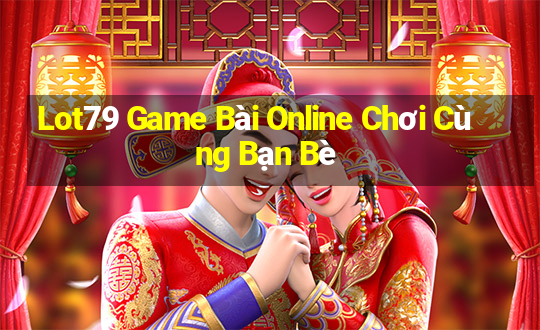 Lot79 Game Bài Online Chơi Cùng Bạn Bè