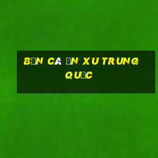 bắn cá ăn xu trung quốc