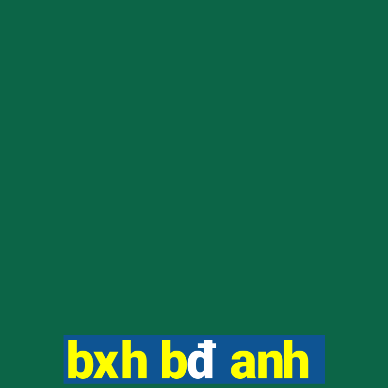 bxh bđ anh