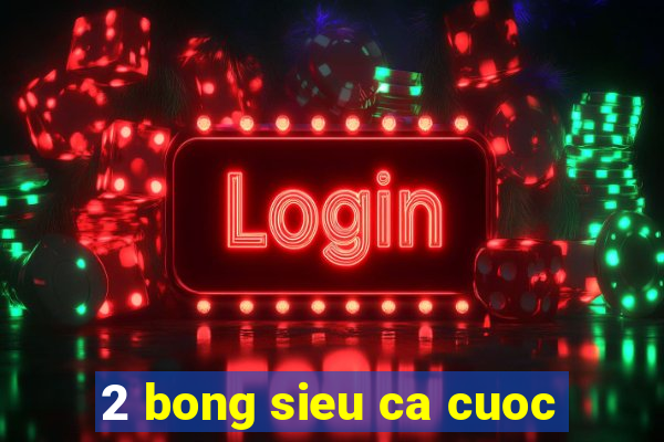 2 bong sieu ca cuoc