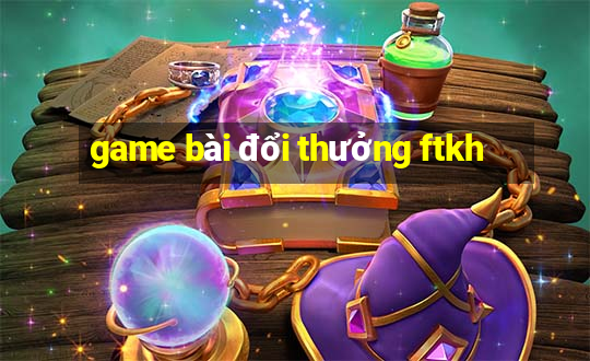 game bài đổi thưởng ftkh