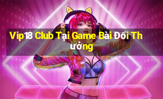 Vip18 Club Tại Game Bài Đổi Thưởng