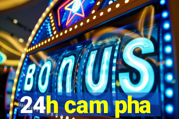 24h cam pha