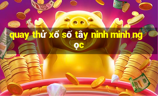 quay thử xổ số tây ninh minh ngọc