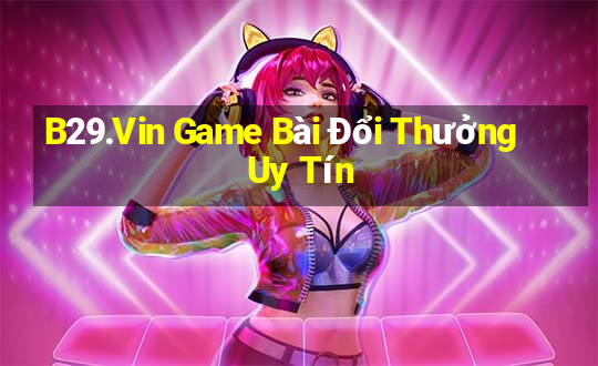 B29.Vin Game Bài Đổi Thưởng Uy Tín