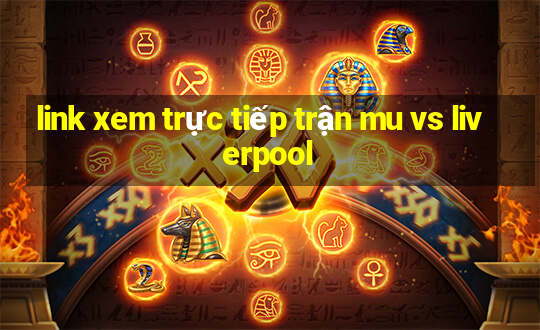 link xem trực tiếp trận mu vs liverpool