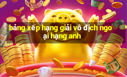 bảng xếp hạng giải vô địch ngoại hạng anh