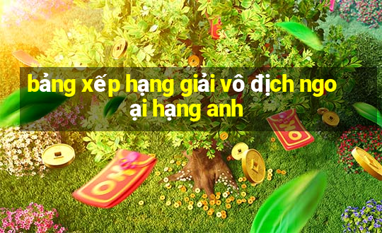 bảng xếp hạng giải vô địch ngoại hạng anh