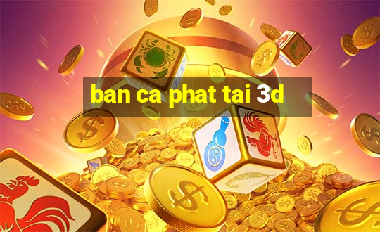 ban ca phat tai 3d