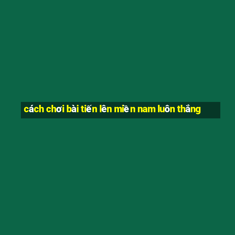 cách chơi bài tiến lên miền nam luôn thắng