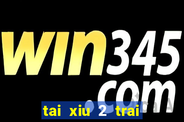 tai xiu 2 trai 2.5 la sao