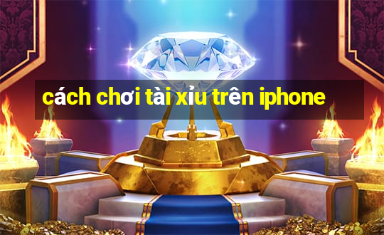 cách chơi tài xỉu trên iphone