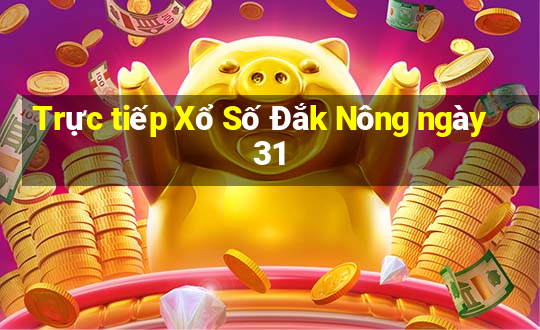 Trực tiếp Xổ Số Đắk Nông ngày 31