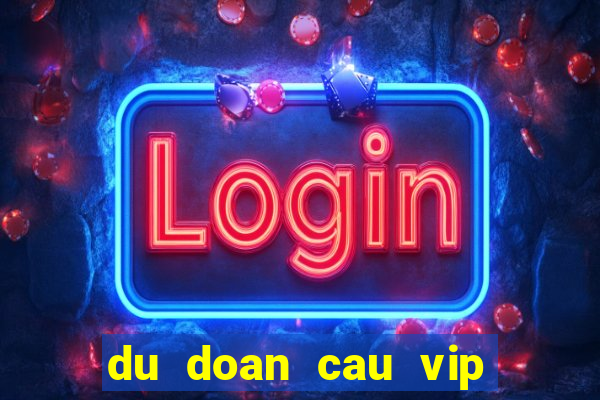 du doan cau vip hom nay