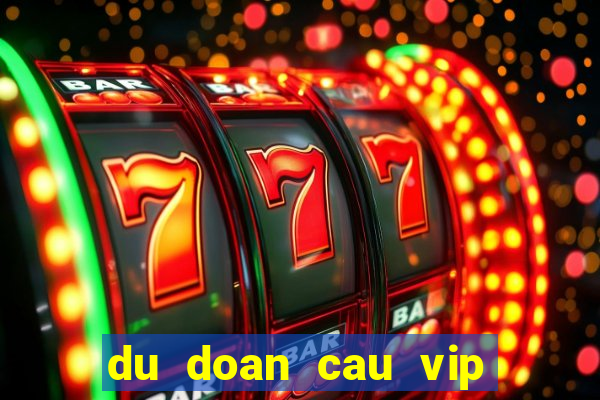 du doan cau vip hom nay