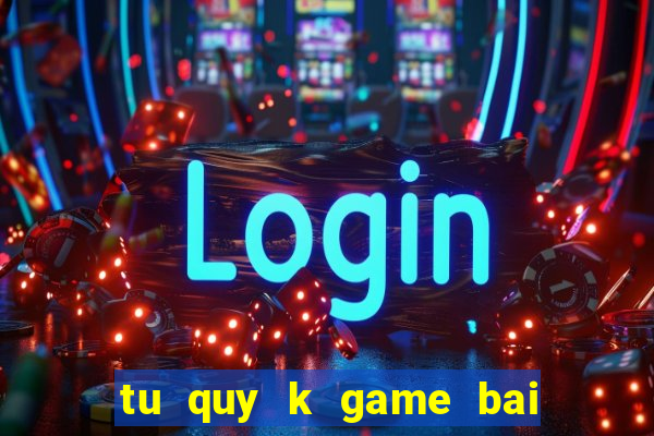 tu quy k game bai doi thuong