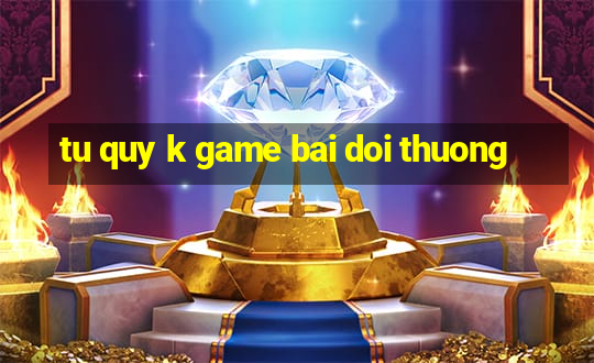 tu quy k game bai doi thuong