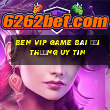 Ben Vip Game Bài Đổi Thưởng Uy Tín