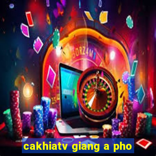 cakhiatv giang a pho