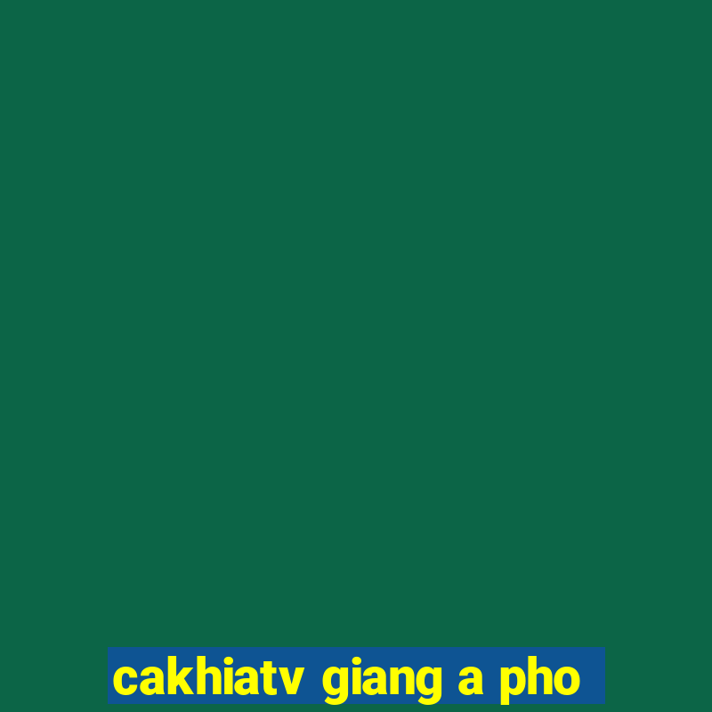 cakhiatv giang a pho