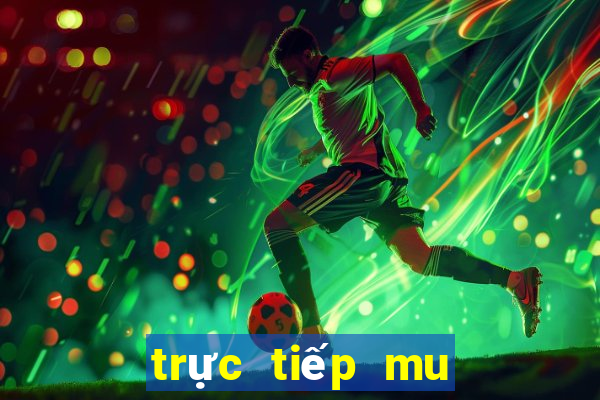 trực tiếp mu hôm nay