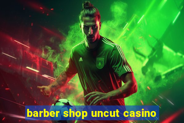 barber shop uncut casino