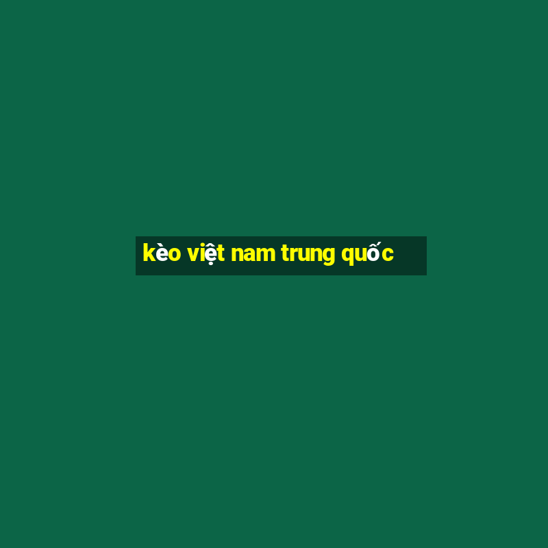 kèo việt nam trung quốc