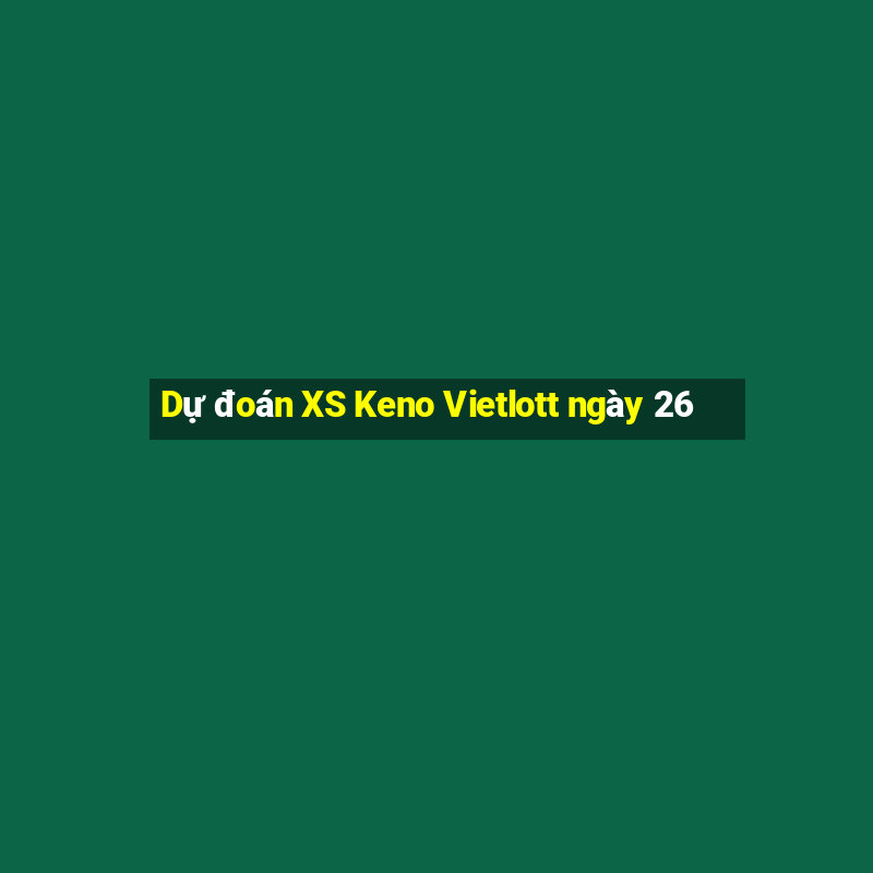 Dự đoán XS Keno Vietlott ngày 26