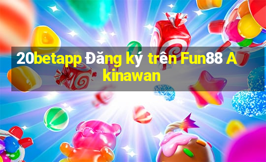 20betapp Đăng ký trên Fun88 Akinawan