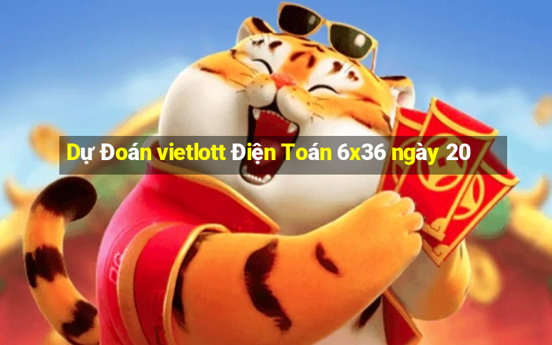 Dự Đoán vietlott Điện Toán 6x36 ngày 20