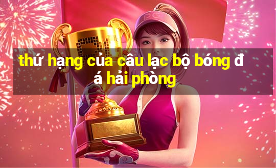 thứ hạng của câu lạc bộ bóng đá hải phòng