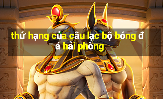 thứ hạng của câu lạc bộ bóng đá hải phòng