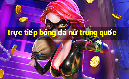 trực tiếp bóng đá nữ trung quốc