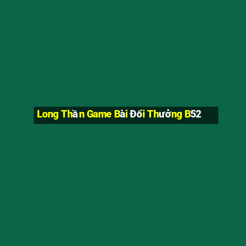 Long Thần Game Bài Đổi Thưởng B52