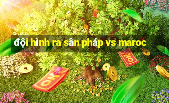 đội hình ra sân pháp vs maroc