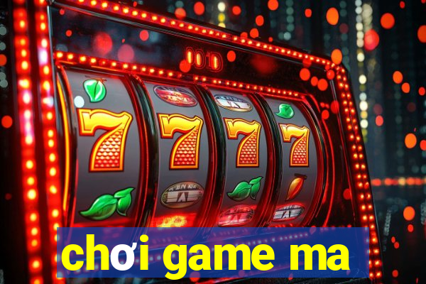 chơi game ma