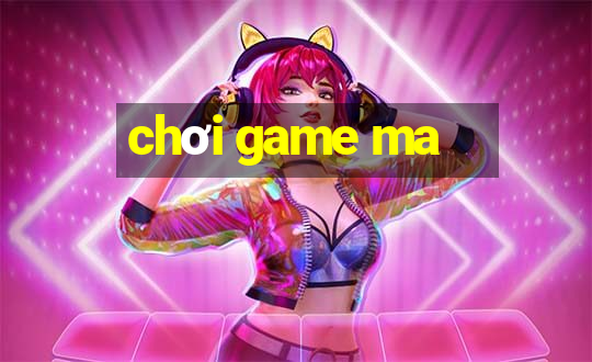 chơi game ma