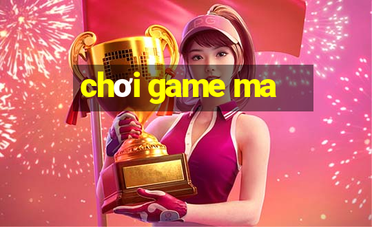 chơi game ma