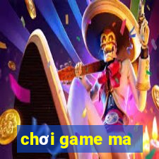 chơi game ma