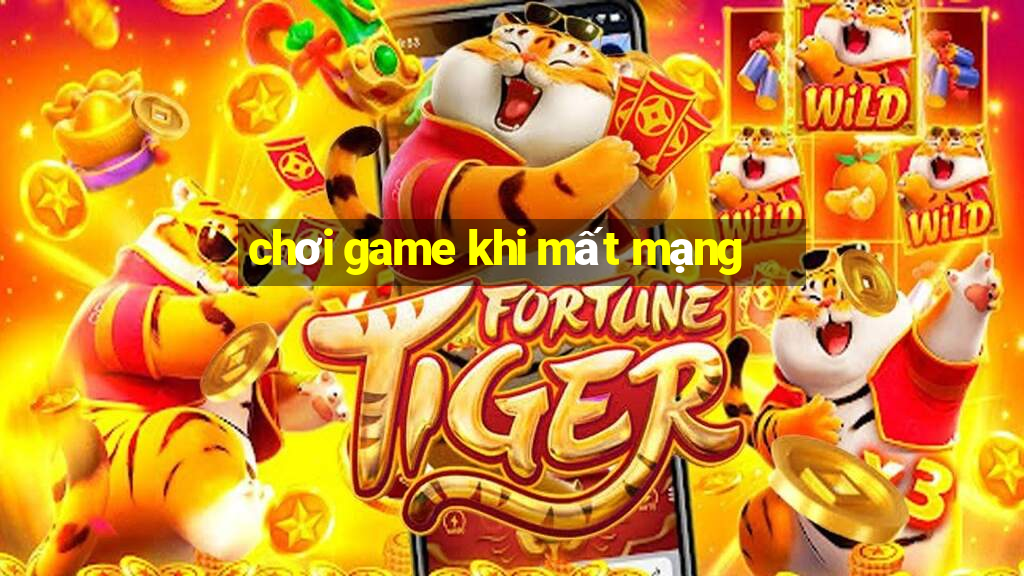 chơi game khi mất mạng