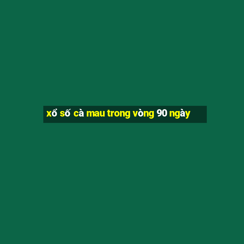 xổ số cà mau trong vòng 90 ngày