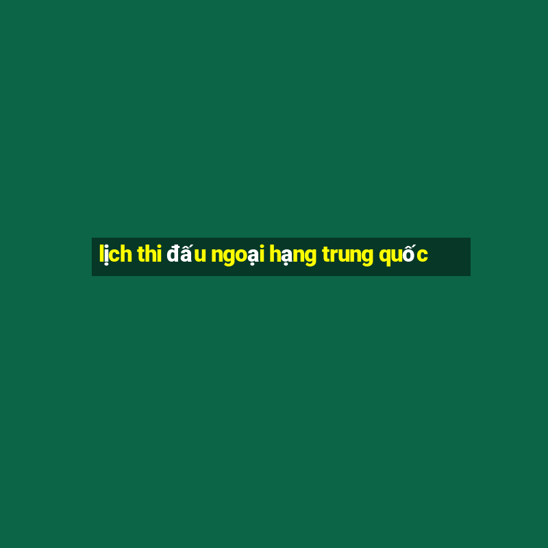 lịch thi đấu ngoại hạng trung quốc