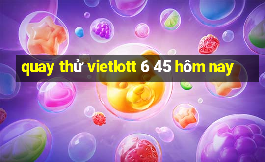 quay thử vietlott 6 45 hôm nay