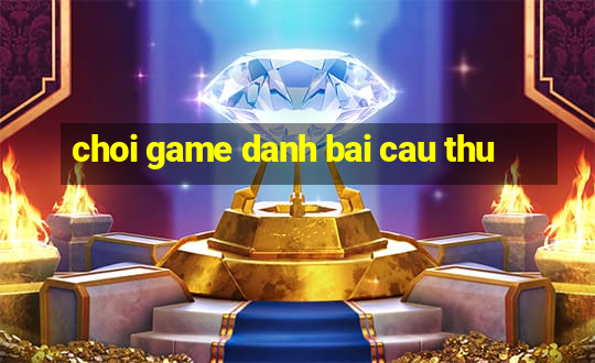 choi game danh bai cau thu